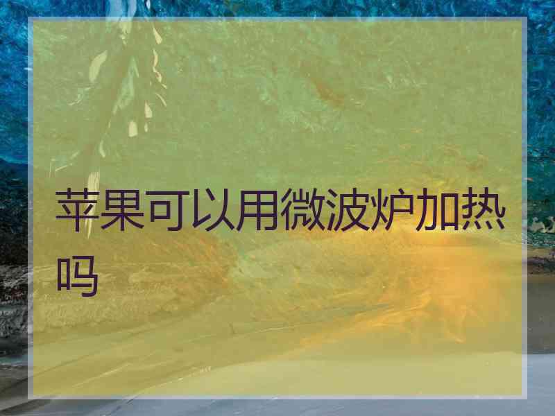 苹果可以用微波炉加热吗