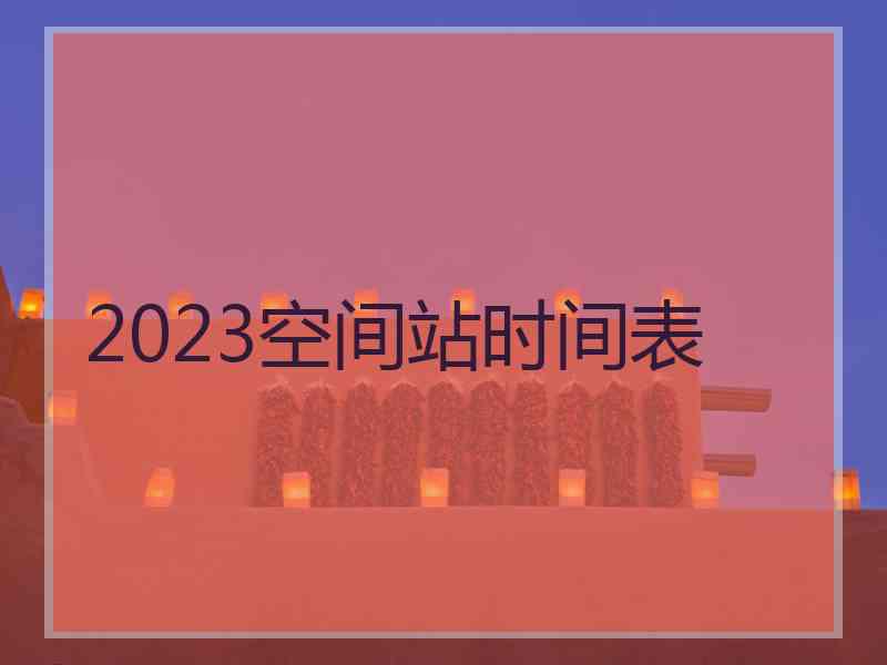2023空间站时间表