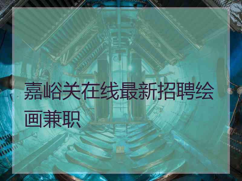 嘉峪关在线最新招聘绘画兼职