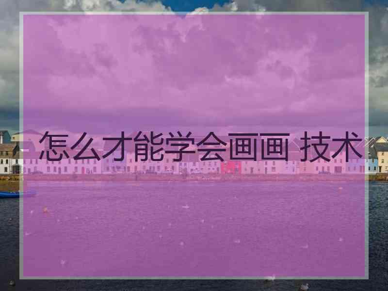 怎么才能学会画画 技术