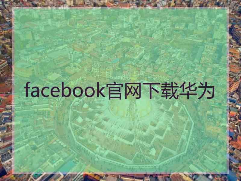 facebook官网下载华为