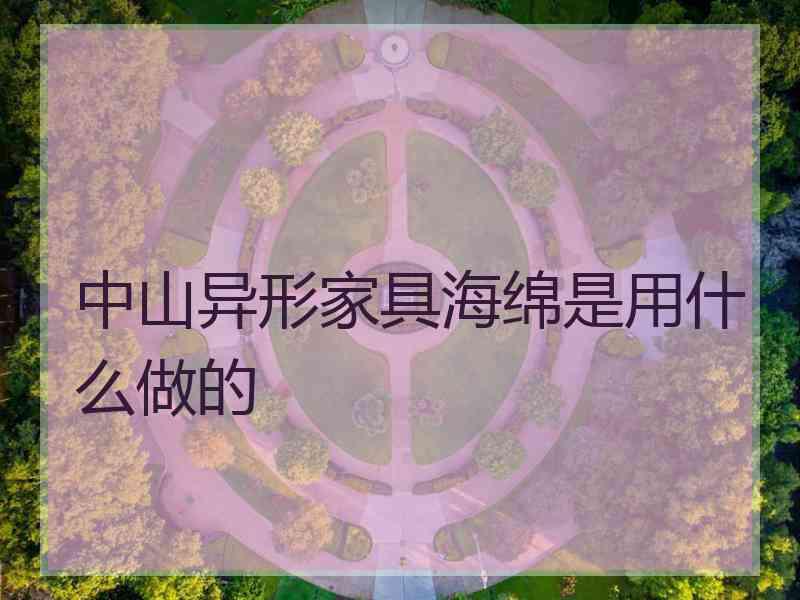 中山异形家具海绵是用什么做的