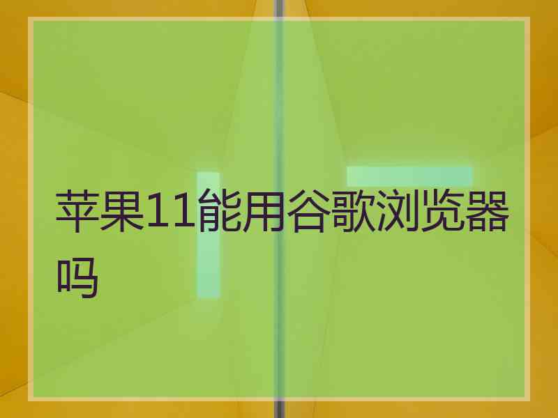 苹果11能用谷歌浏览器吗