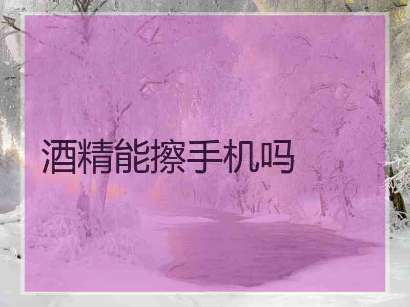 酒精能擦手机吗