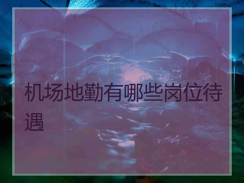机场地勤有哪些岗位待遇