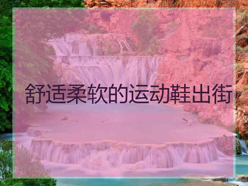 舒适柔软的运动鞋出街
