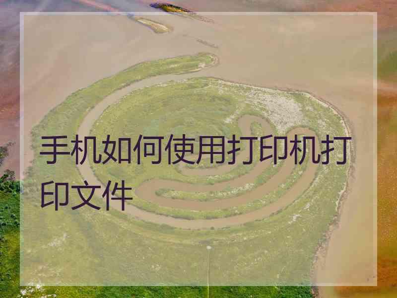 手机如何使用打印机打印文件