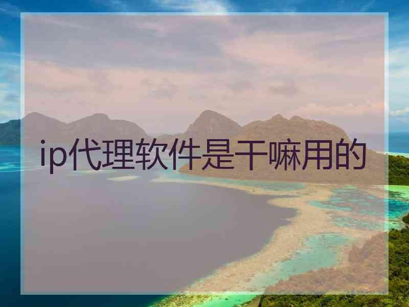 ip代理软件是干嘛用的