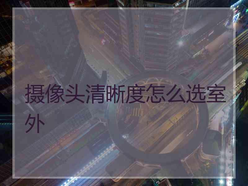 摄像头清晰度怎么选室外
