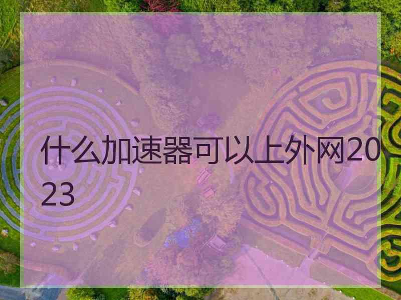 什么加速器可以上外网2023
