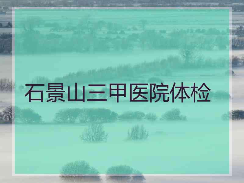 石景山三甲医院体检