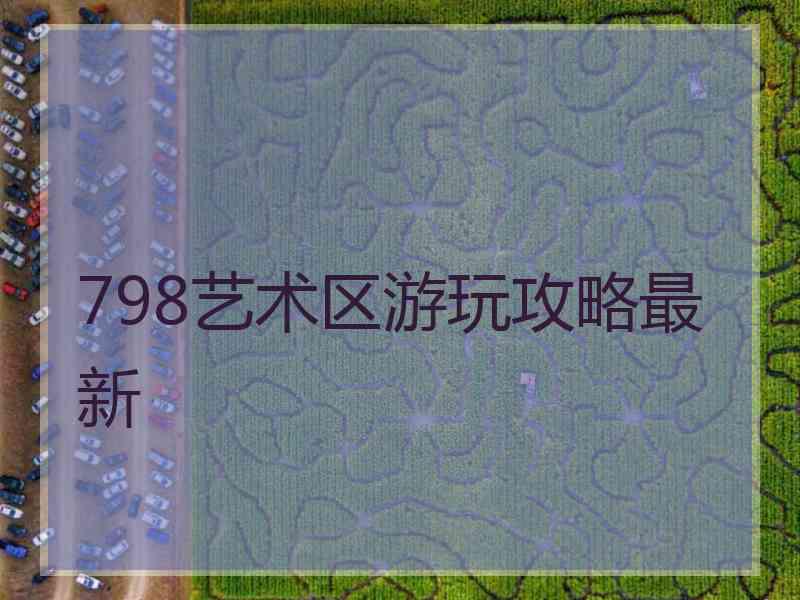 798艺术区游玩攻略最新