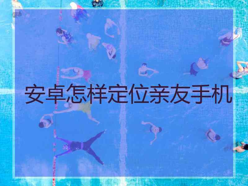 安卓怎样定位亲友手机