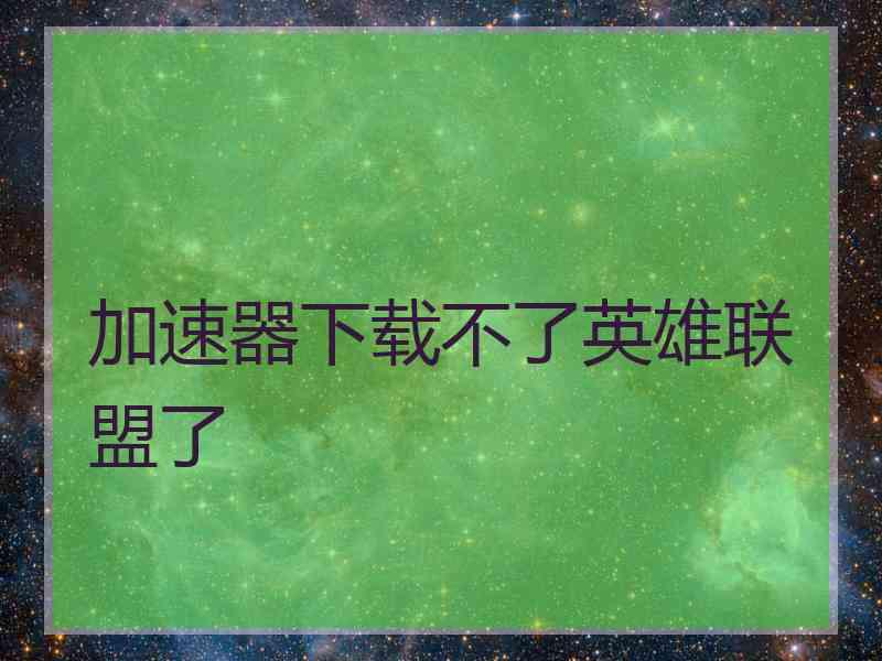 加速器下载不了英雄联盟了