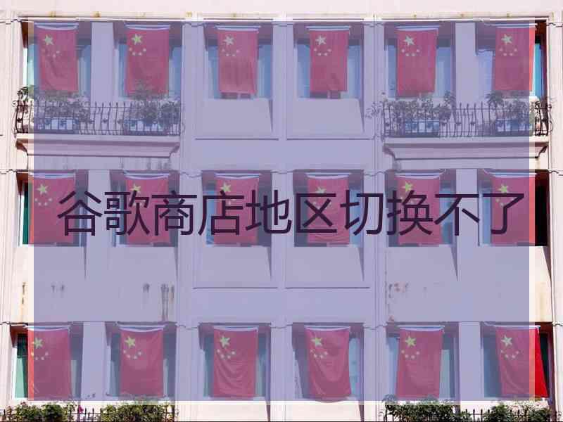谷歌商店地区切换不了