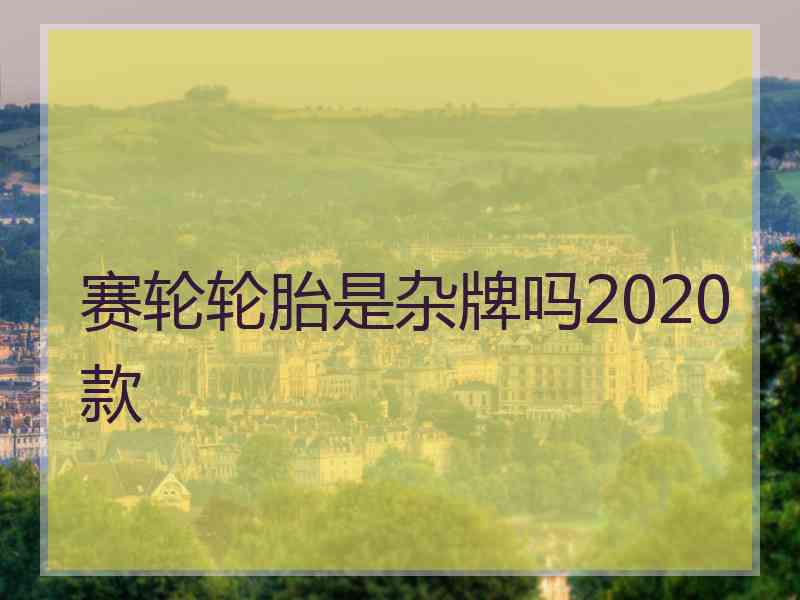 赛轮轮胎是杂牌吗2020款