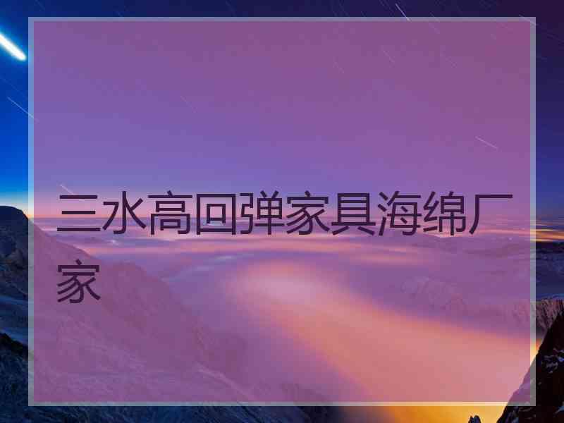 三水高回弹家具海绵厂家