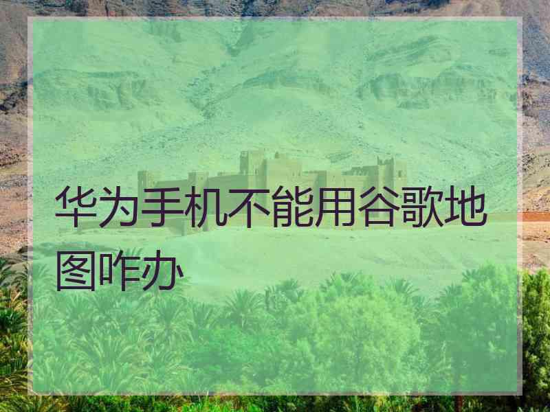 华为手机不能用谷歌地图咋办