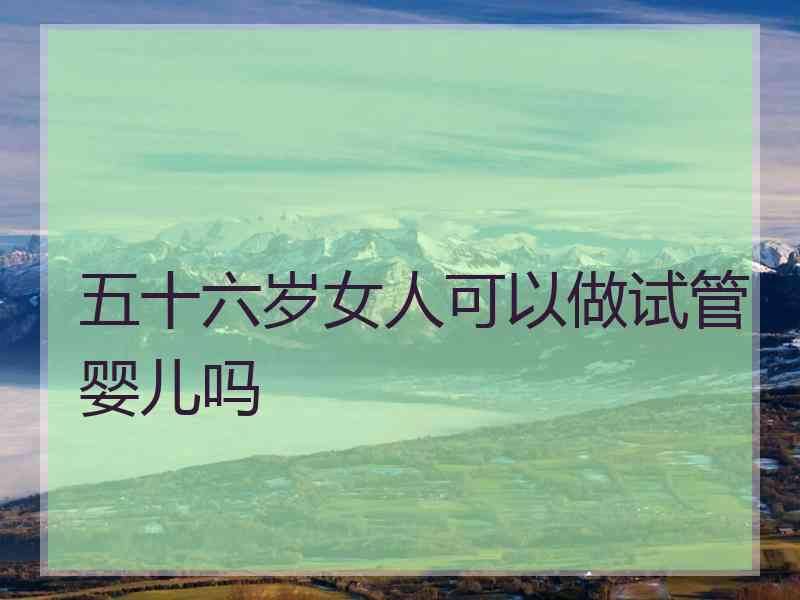 五十六岁女人可以做试管婴儿吗
