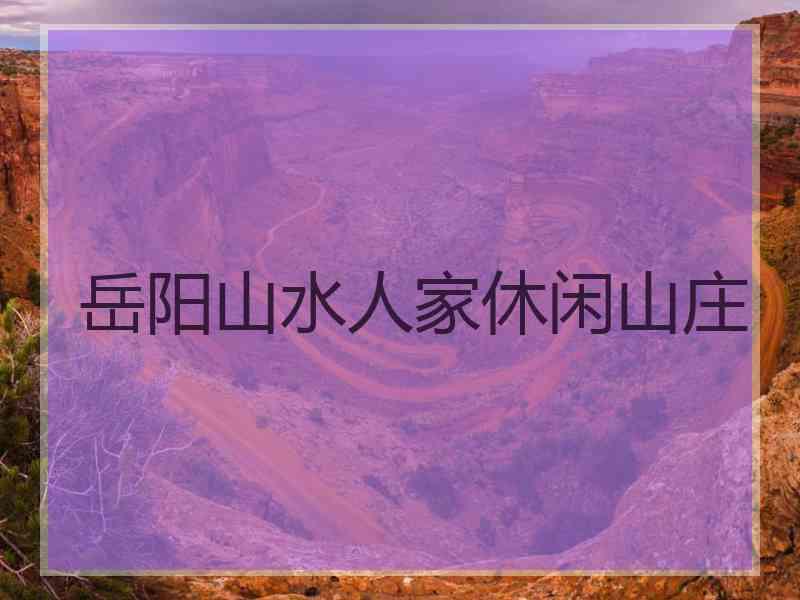 岳阳山水人家休闲山庄