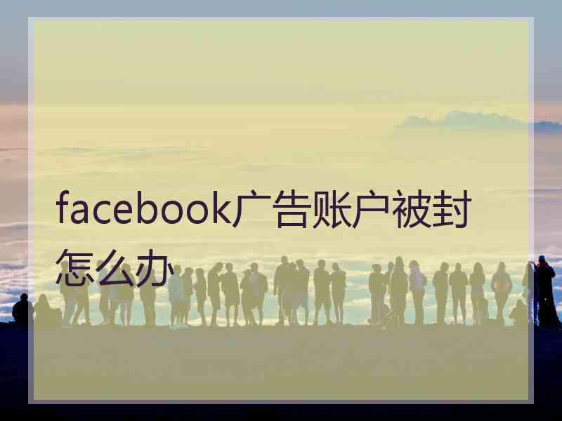 facebook广告账户被封怎么办