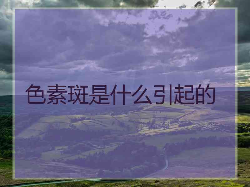 色素斑是什么引起的
