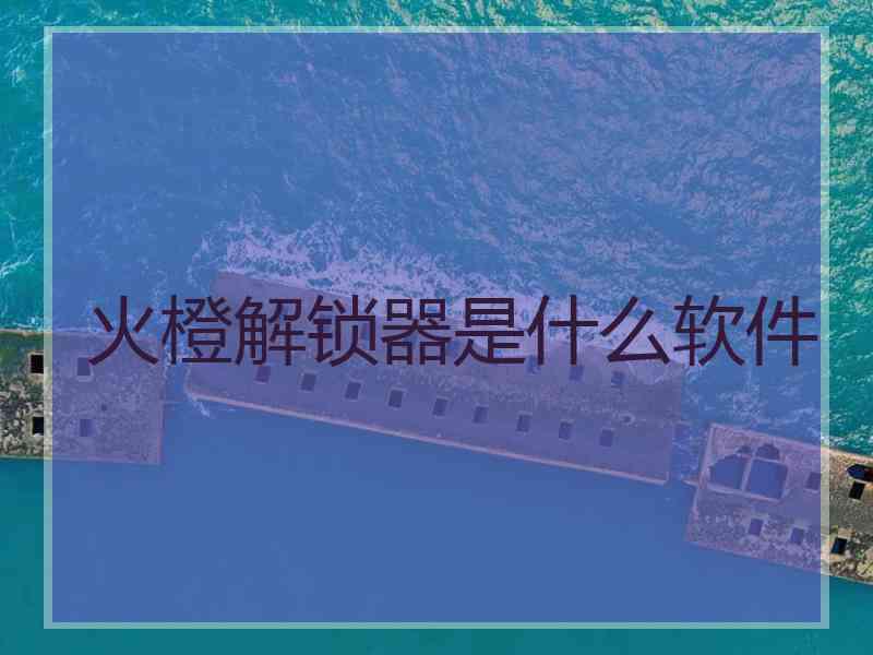 火橙解锁器是什么软件
