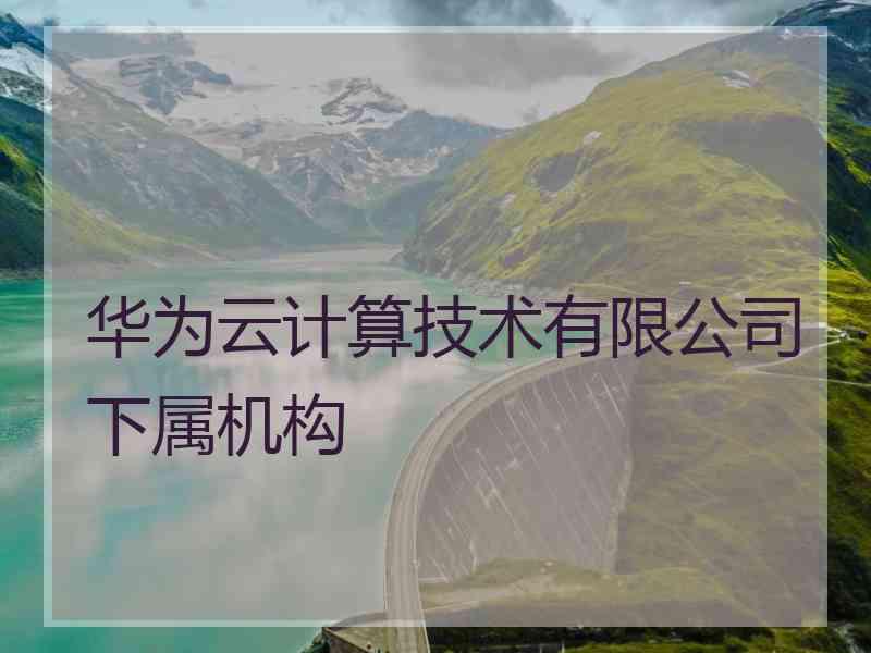 华为云计算技术有限公司下属机构