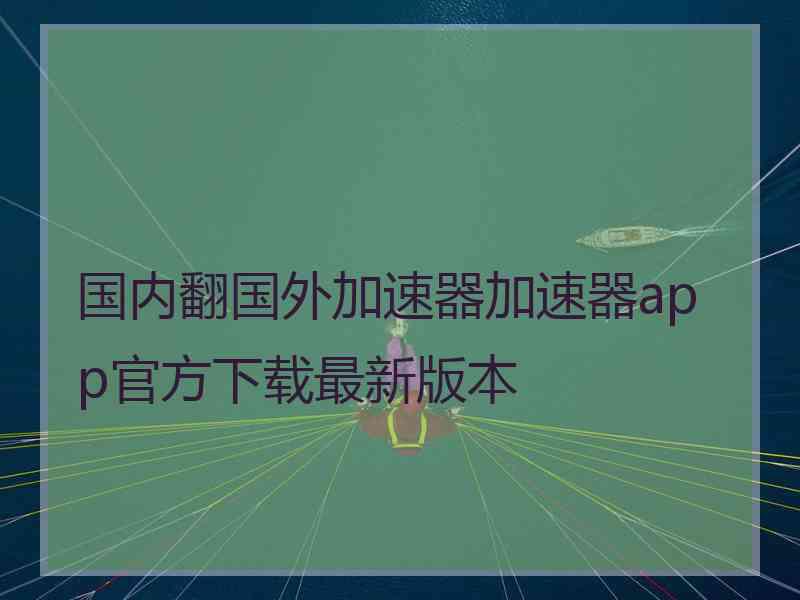 国内翻国外加速器加速器app官方下载最新版本