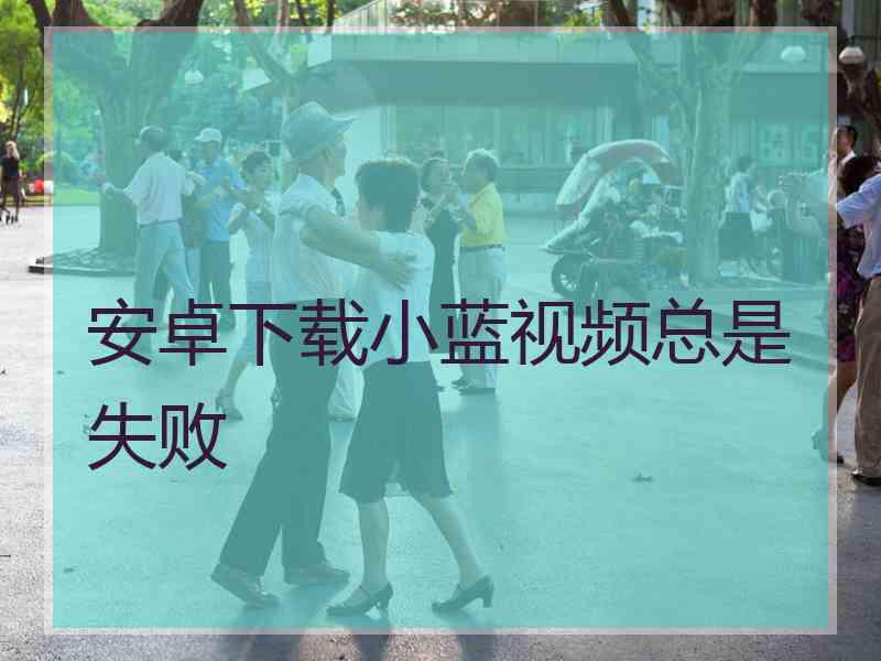 安卓下载小蓝视频总是失败