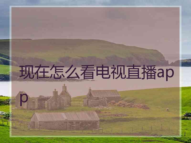 现在怎么看电视直播app