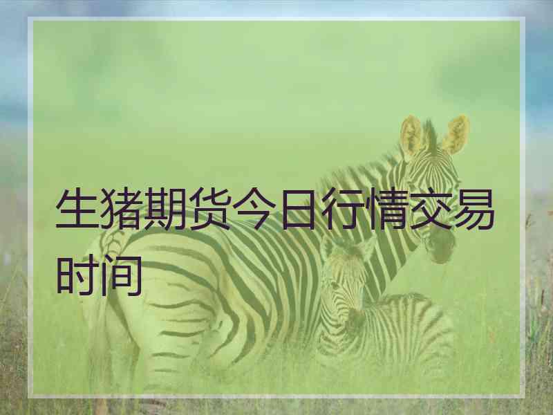 生猪期货今日行情交易时间