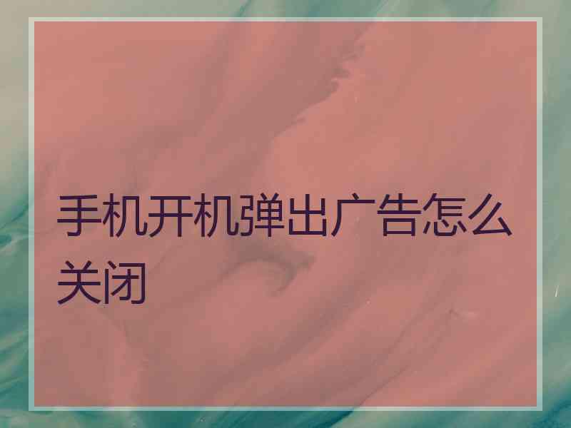 手机开机弹出广告怎么关闭