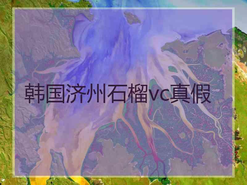 韩国济州石榴vc真假