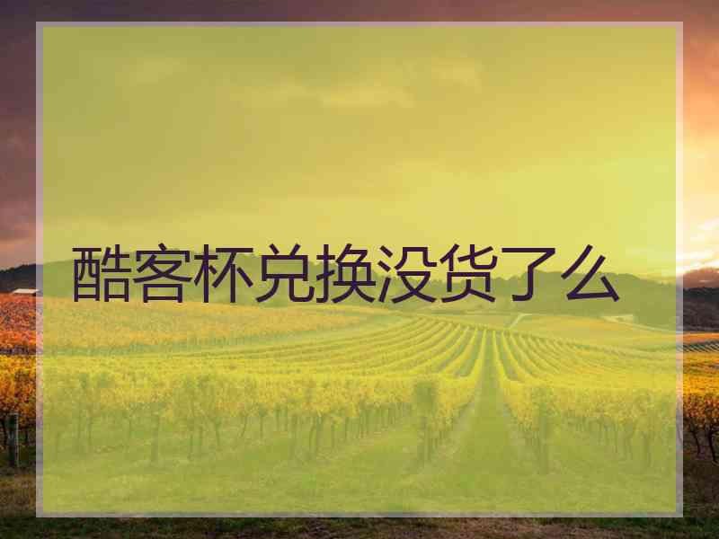 酷客杯兑换没货了么
