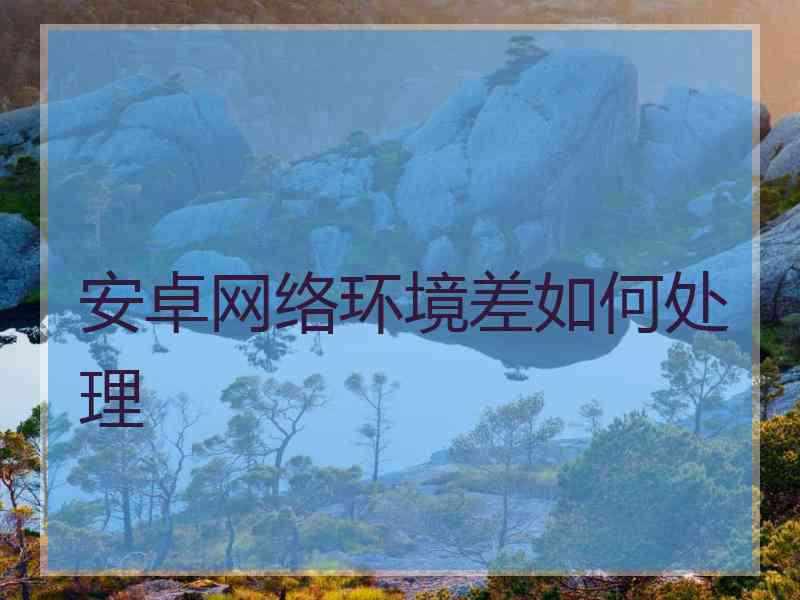 安卓网络环境差如何处理
