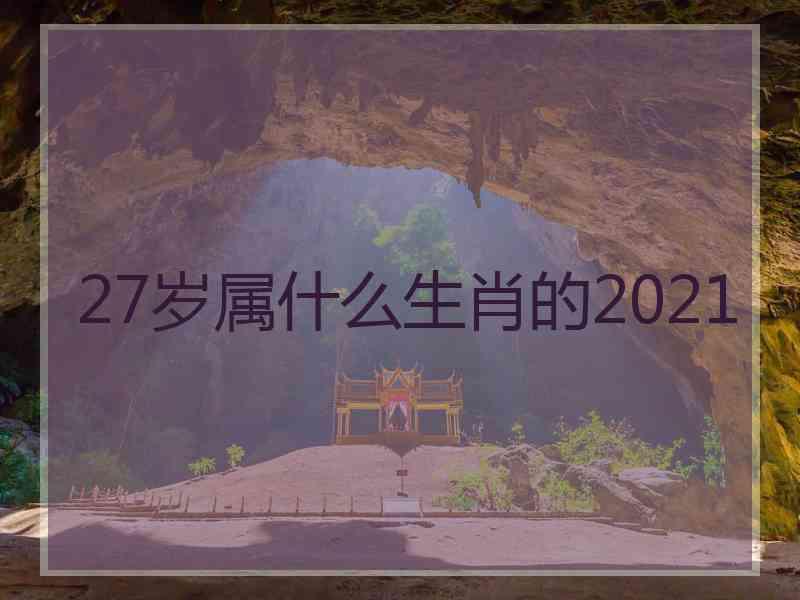 27岁属什么生肖的2021