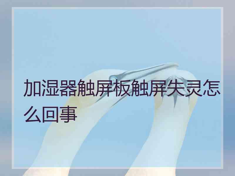 加湿器触屏板触屏失灵怎么回事