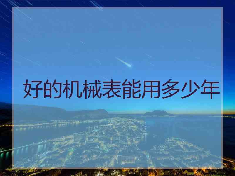 好的机械表能用多少年
