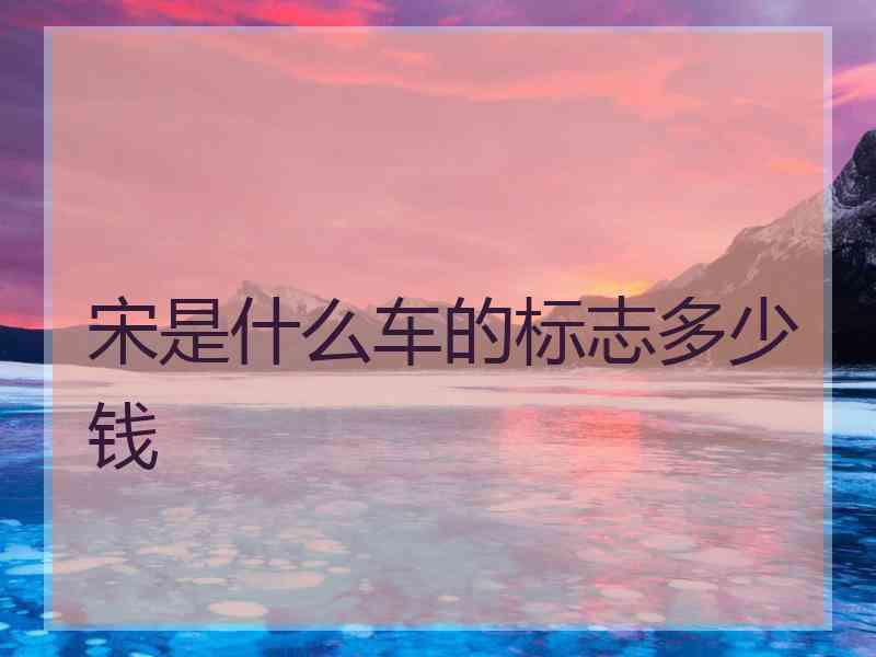 宋是什么车的标志多少钱