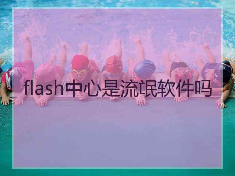 flash中心是流氓软件吗