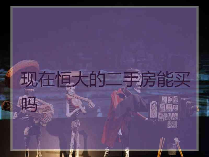 现在恒大的二手房能买吗