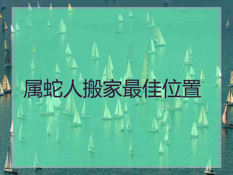 属蛇人搬家最佳位置
