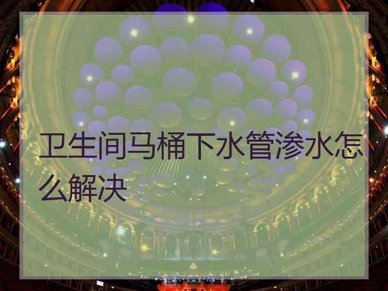 卫生间马桶下水管渗水怎么解决