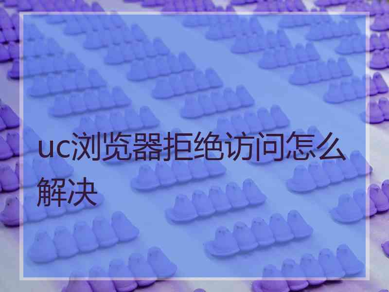 uc浏览器拒绝访问怎么解决