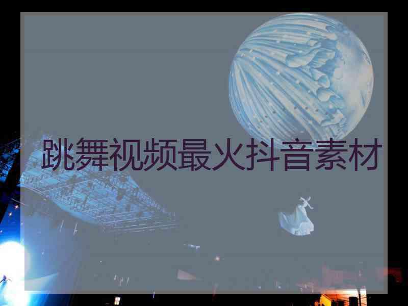 跳舞视频最火抖音素材