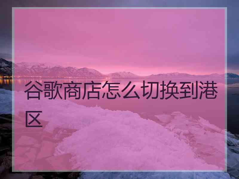 谷歌商店怎么切换到港区