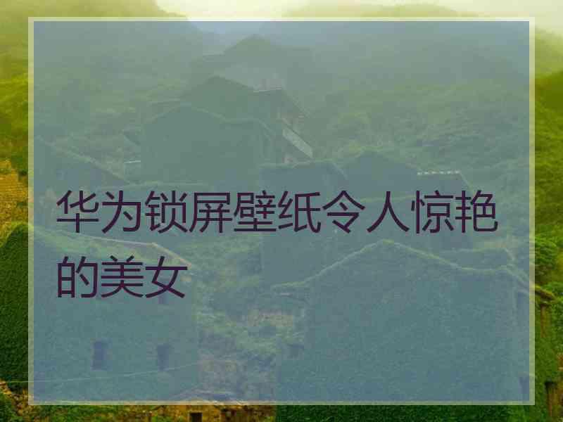 华为锁屏壁纸令人惊艳的美女