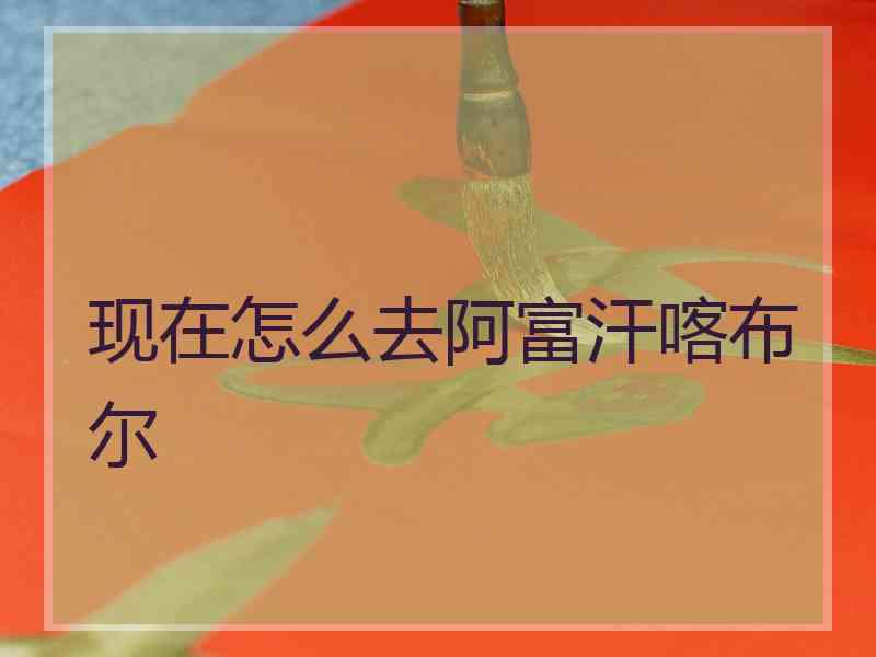 现在怎么去阿富汗喀布尔