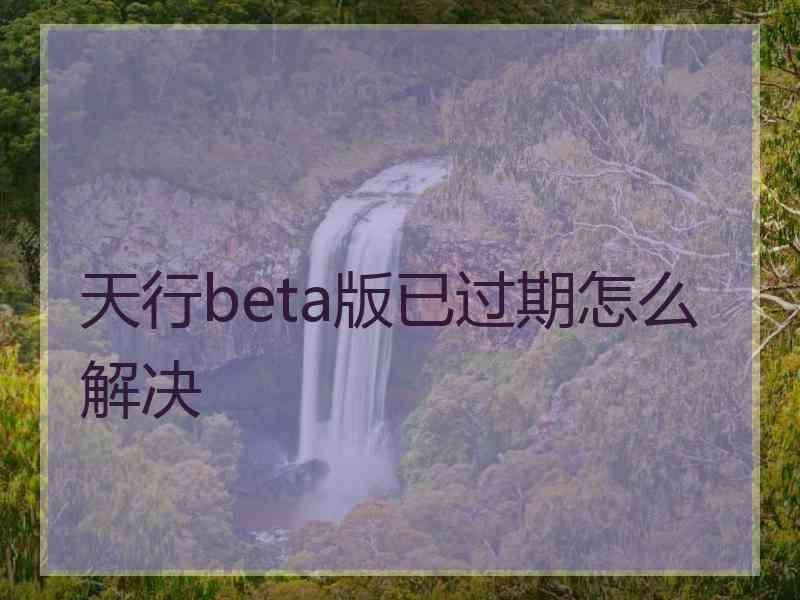 天行beta版已过期怎么解决